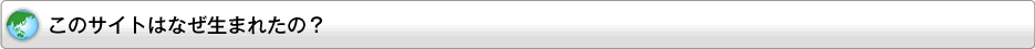 このサイトはなぜ生まれたの？